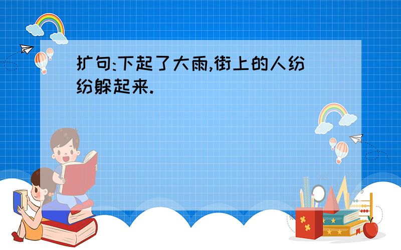 扩句:下起了大雨,街上的人纷纷躲起来.