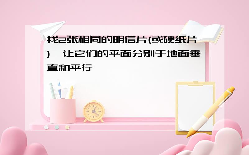 找2张相同的明信片(或硬纸片),让它们的平面分别于地面垂直和平行