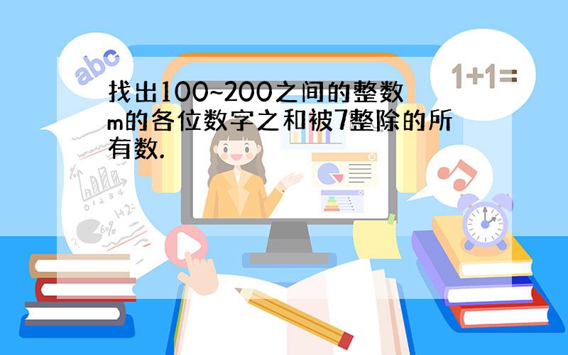 找出100~200之间的整数m的各位数字之和被7整除的所有数.