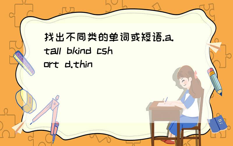 找出不同类的单词或短语.a.tall bkind cshort d.thin