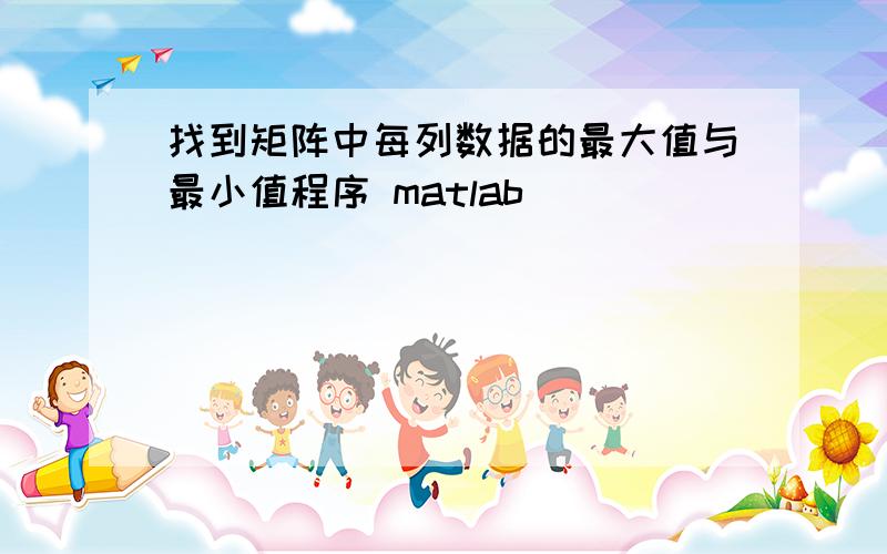 找到矩阵中每列数据的最大值与最小值程序 matlab