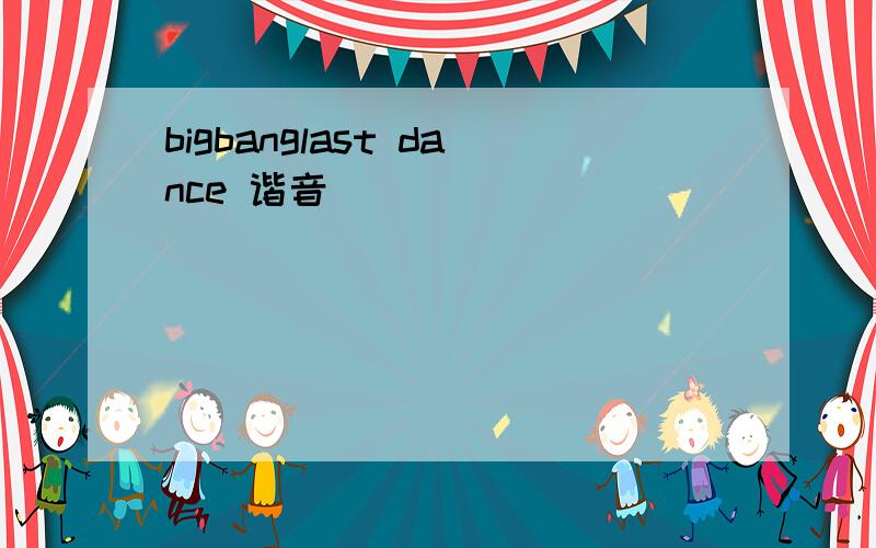 bigbanglast dance 谐音