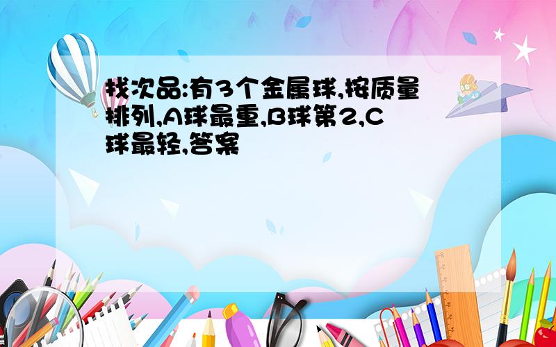 找次品:有3个金属球,按质量排列,A球最重,B球第2,C球最轻,答案