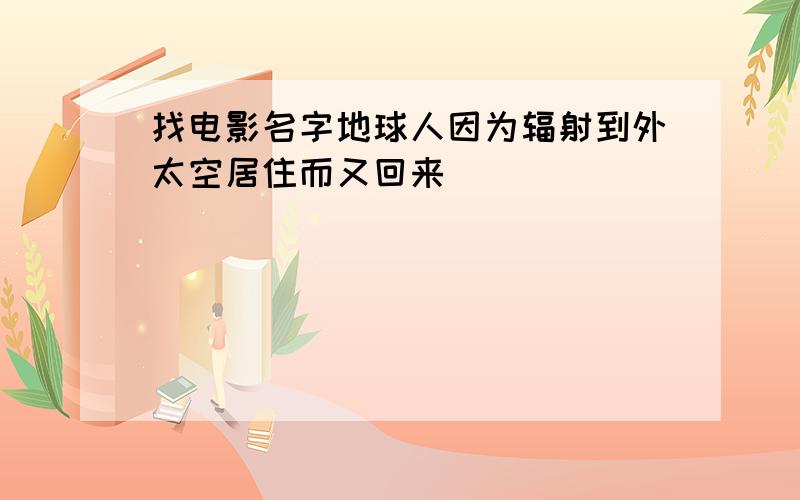 找电影名字地球人因为辐射到外太空居住而又回来