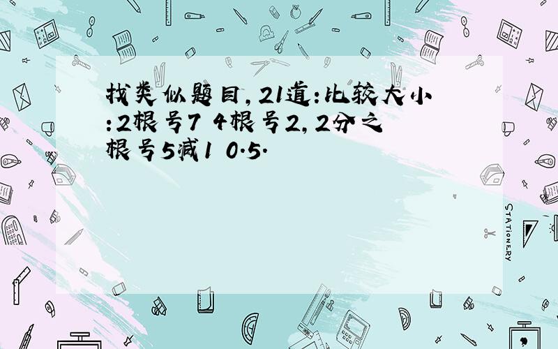 找类似题目,21道:比较大小:2根号7 4根号2,2分之根号5减1 0.5.