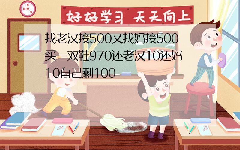 找老汉接500又找妈接500买一双鞋970还老汉10还妈10自己剩100