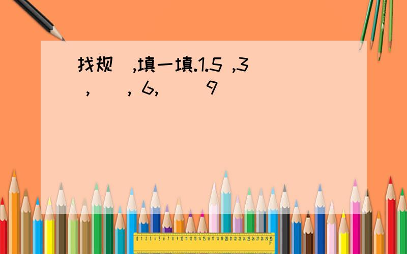 找规侓,填一填.1.5 ,3 ,(), 6,() 9