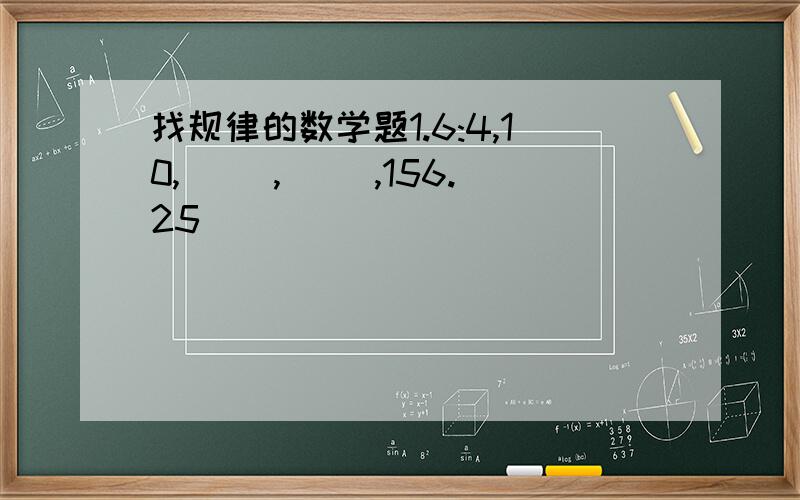 找规律的数学题1.6:4,10,[ ],[ ],156.25