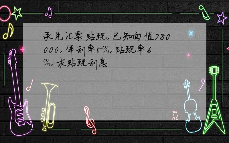 承兑汇票贴现,已知面值780000,年利率5%,贴现率6%,求贴现利息