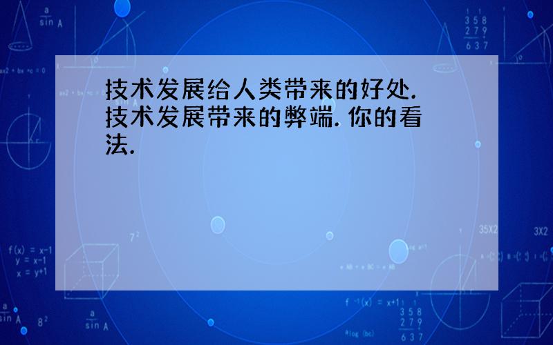 技术发展给人类带来的好处. 技术发展带来的弊端. 你的看法.