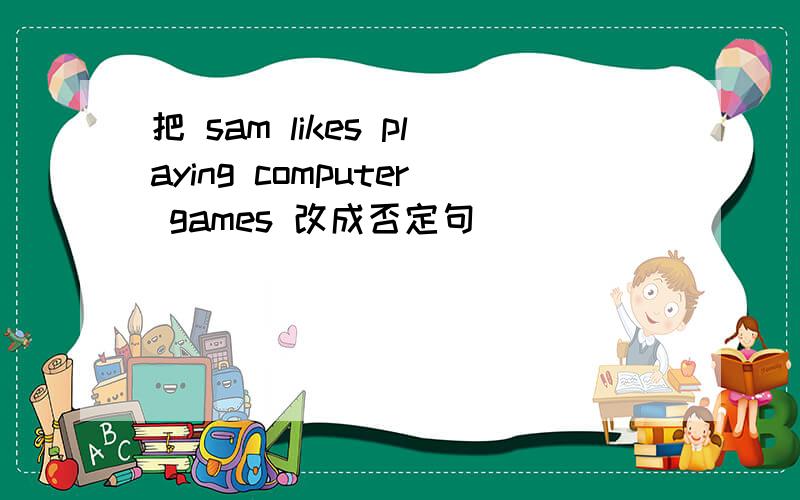 把 sam likes playing computer games 改成否定句