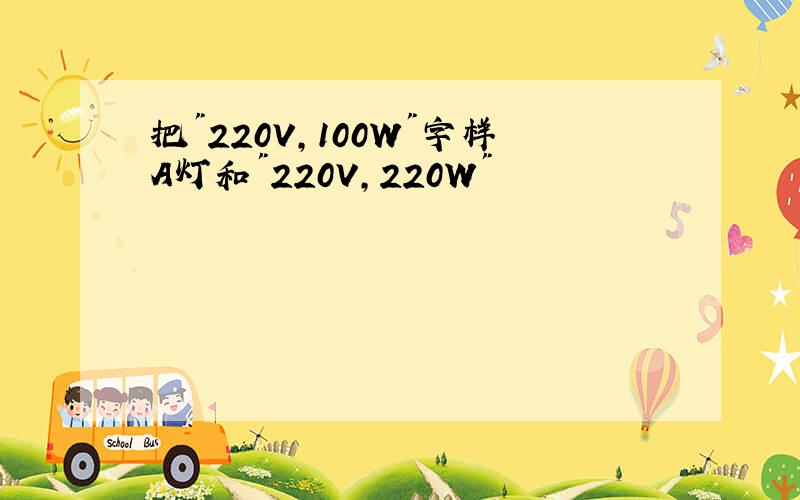 把"220V,100W"字样A灯和"220V,220W"