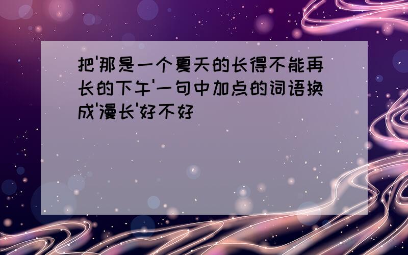 把'那是一个夏天的长得不能再长的下午'一句中加点的词语换成'漫长'好不好