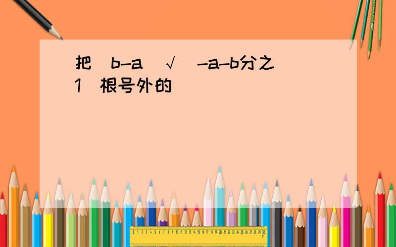 把(b-a)√(-a-b分之1)根号外的