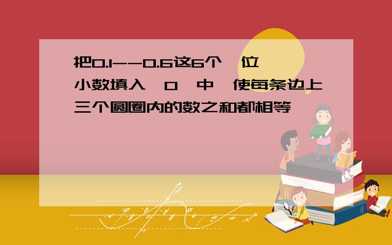 把0.1--0.6这6个一位小数填入"O"中,使每条边上三个圆圈内的数之和都相等