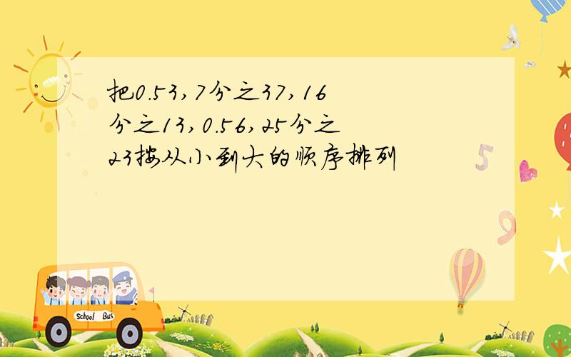 把0.53,7分之37,16分之13,0.56,25分之23按从小到大的顺序排列