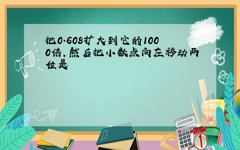 把0.608扩大到它的1000倍,然后把小数点向左移动两位是