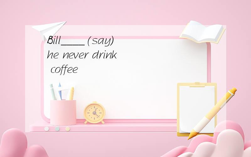 Bill____(say) he never drink coffee