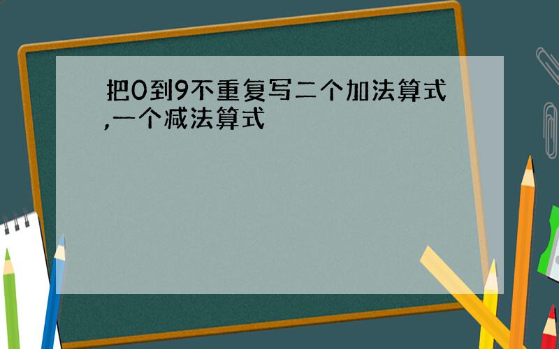 把0到9不重复写二个加法算式,一个减法算式