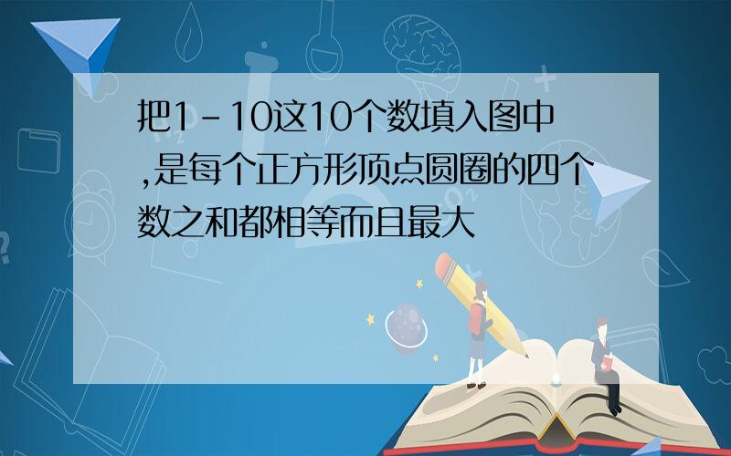 把1-10这10个数填入图中,是每个正方形顶点圆圈的四个数之和都相等而且最大