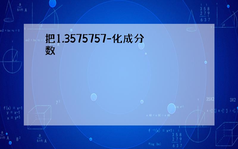 把1.3575757-化成分数