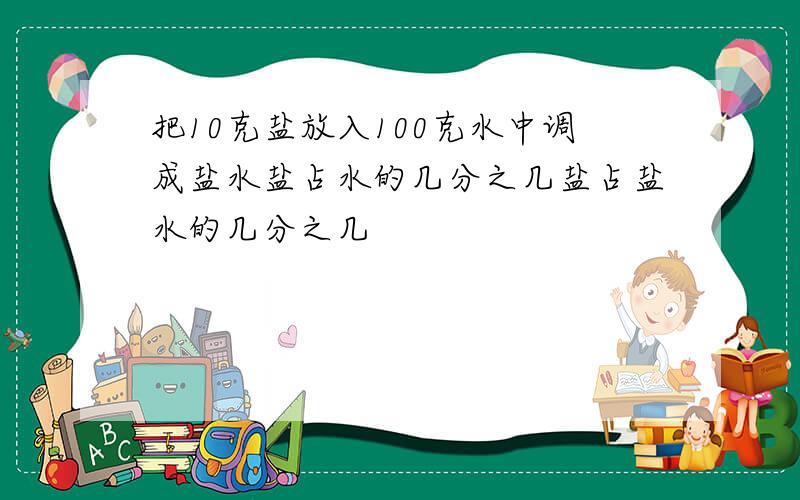 把10克盐放入100克水中调成盐水盐占水的几分之几盐占盐水的几分之几