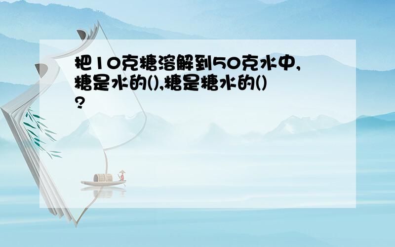 把10克糖溶解到50克水中,糖是水的(),糖是糖水的()?