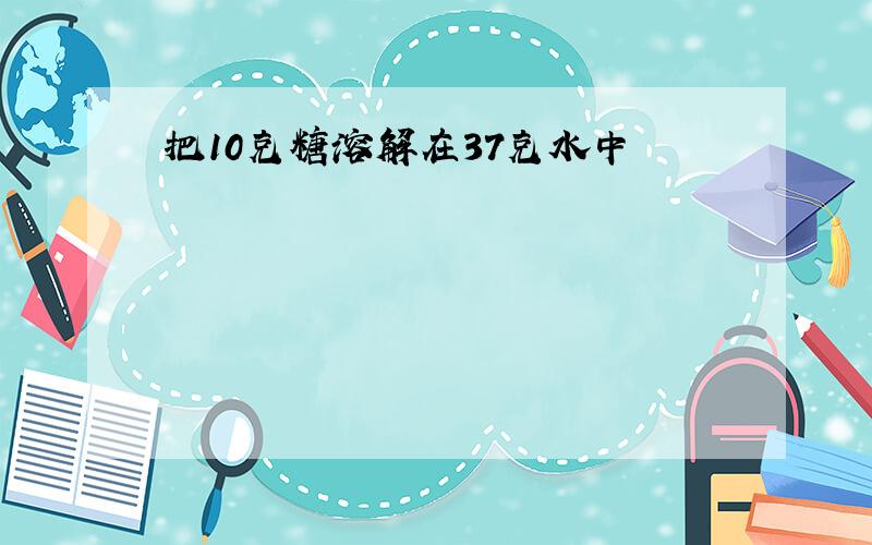 把10克糖溶解在37克水中