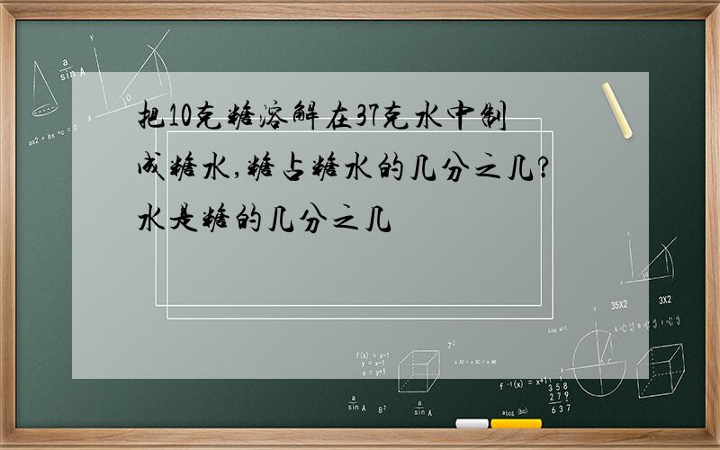 把10克糖溶解在37克水中制成糖水,糖占糖水的几分之几?水是糖的几分之几