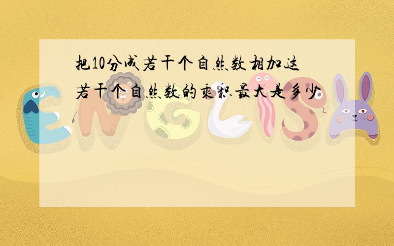 把10分成若干个自然数相加这若干个自然数的乘积最大是多少