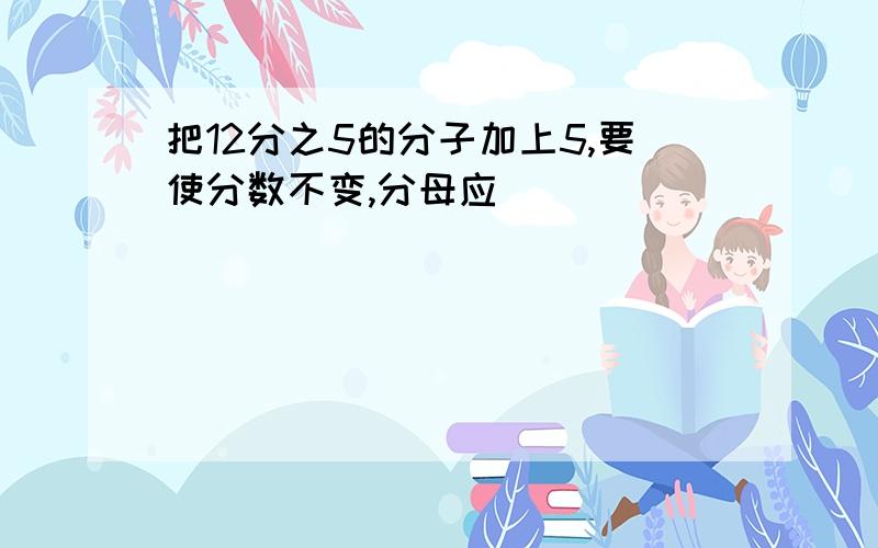 把12分之5的分子加上5,要使分数不变,分母应( )