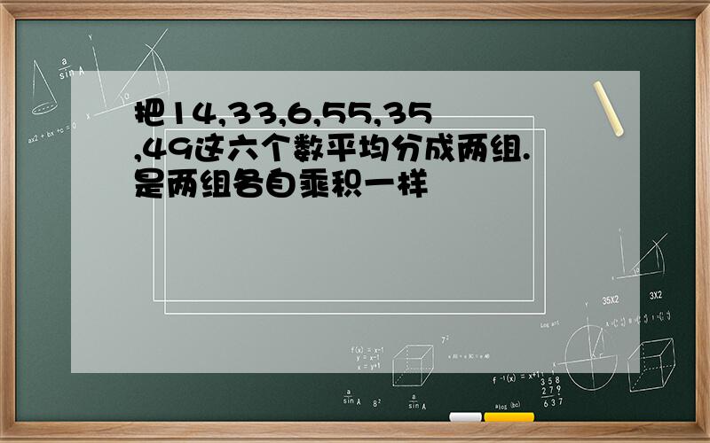 把14,33,6,55,35,49这六个数平均分成两组.是两组各自乘积一样