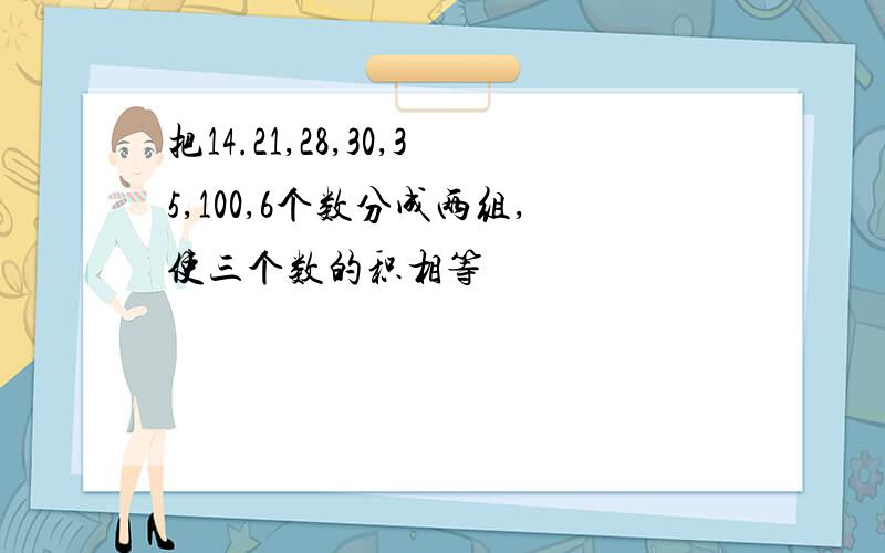 把14.21,28,30,35,100,6个数分成两组,使三个数的积相等