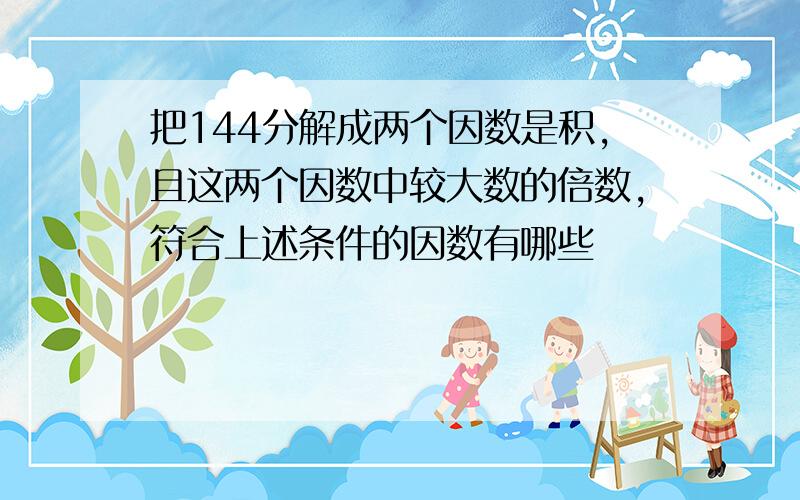 把144分解成两个因数是积,且这两个因数中较大数的倍数,符合上述条件的因数有哪些