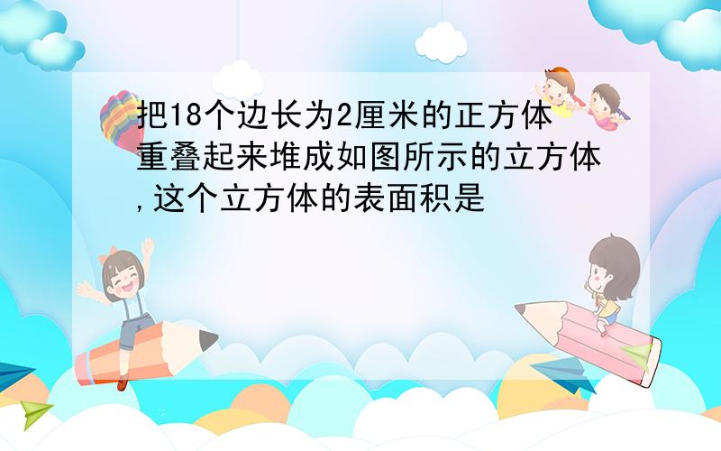 把18个边长为2厘米的正方体重叠起来堆成如图所示的立方体,这个立方体的表面积是