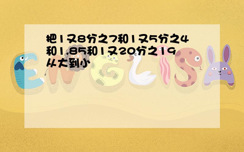 把1又8分之7和1又5分之4和1.85和1又20分之19从大到小