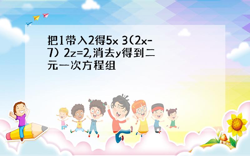 把1带入2得5x 3(2x-7) 2z=2,消去y得到二元一次方程组