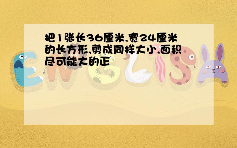 把1张长36厘米,宽24厘米的长方形,剪成同样大小,面积尽可能大的正