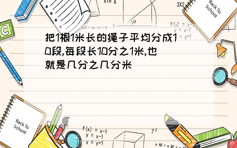 把1根1米长的绳子平均分成10段,每段长10分之1米,也就是几分之几分米