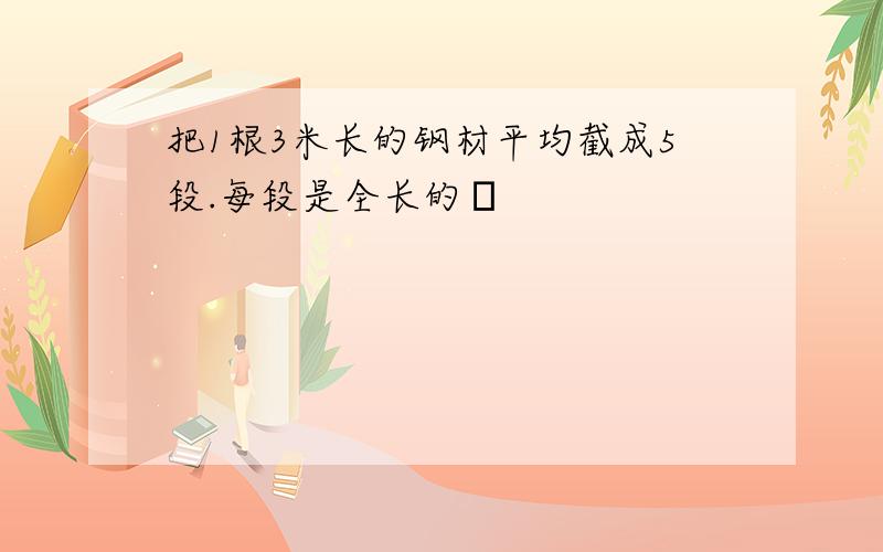 把1根3米长的钢材平均截成5段.每段是全长的丷