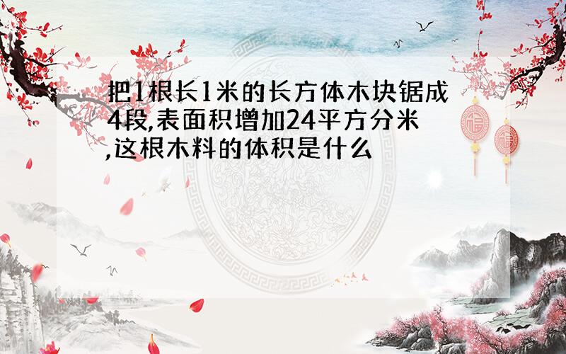 把1根长1米的长方体木块锯成4段,表面积增加24平方分米,这根木料的体积是什么