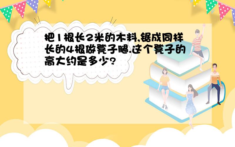 把1根长2米的木料,锯成同样长的4根做凳子腿.这个凳子的高大约是多少?