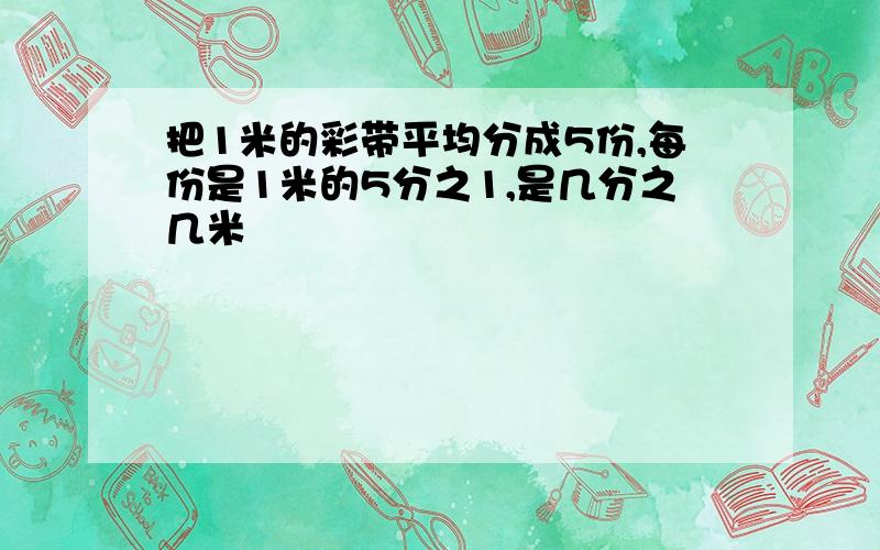 把1米的彩带平均分成5份,每份是1米的5分之1,是几分之几米