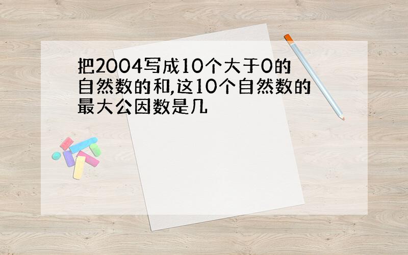 把2004写成10个大于0的自然数的和,这10个自然数的最大公因数是几