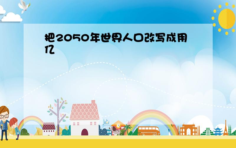 把2050年世界人口改写成用亿