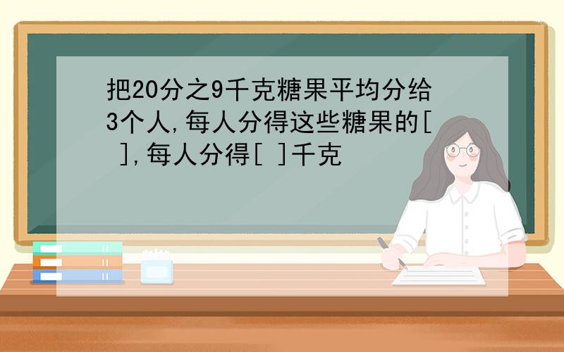 把20分之9千克糖果平均分给3个人,每人分得这些糖果的[ ],每人分得[ ]千克