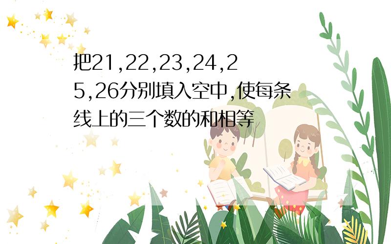 把21,22,23,24,25,26分别填入空中,使每条线上的三个数的和相等