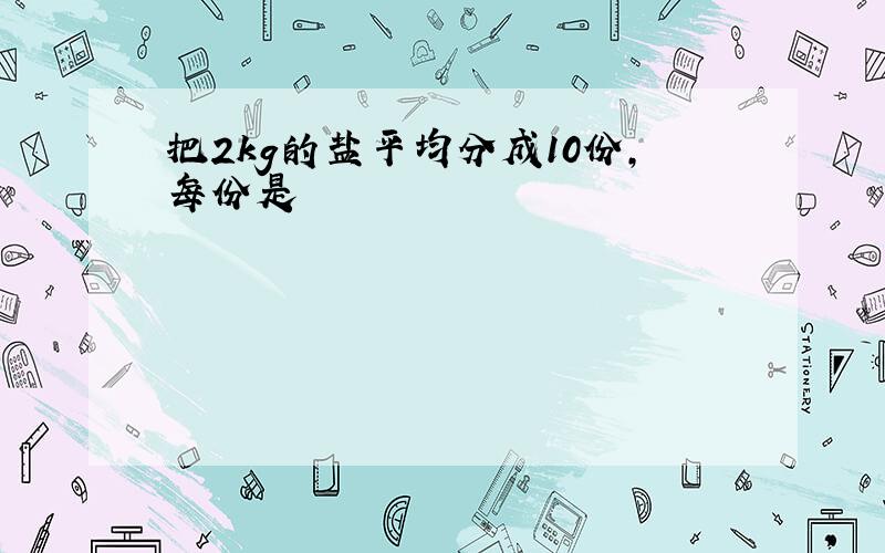 把2kg的盐平均分成10份,每份是