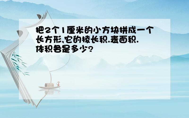 把2个1厘米的小方块拼成一个长方形,它的棱长积.表面积.体积各是多少?