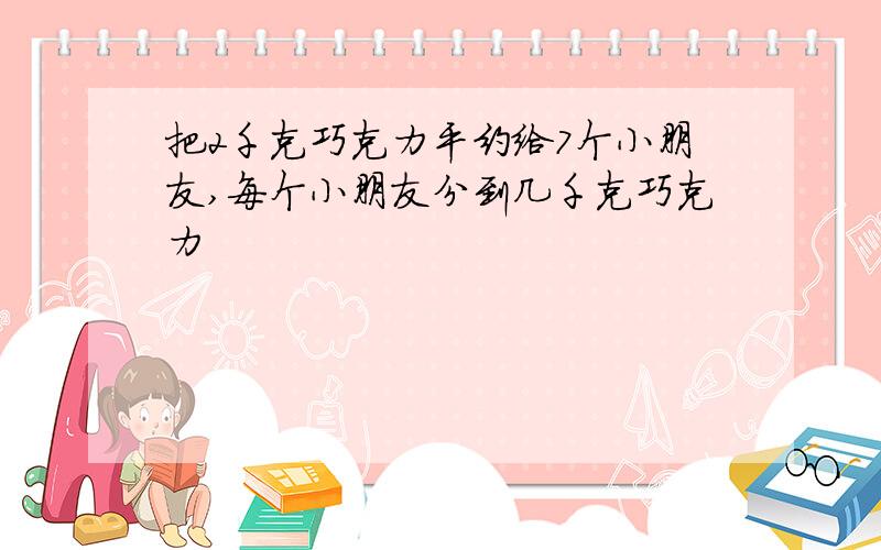 把2千克巧克力平约给7个小朋友,每个小朋友分到几千克巧克力